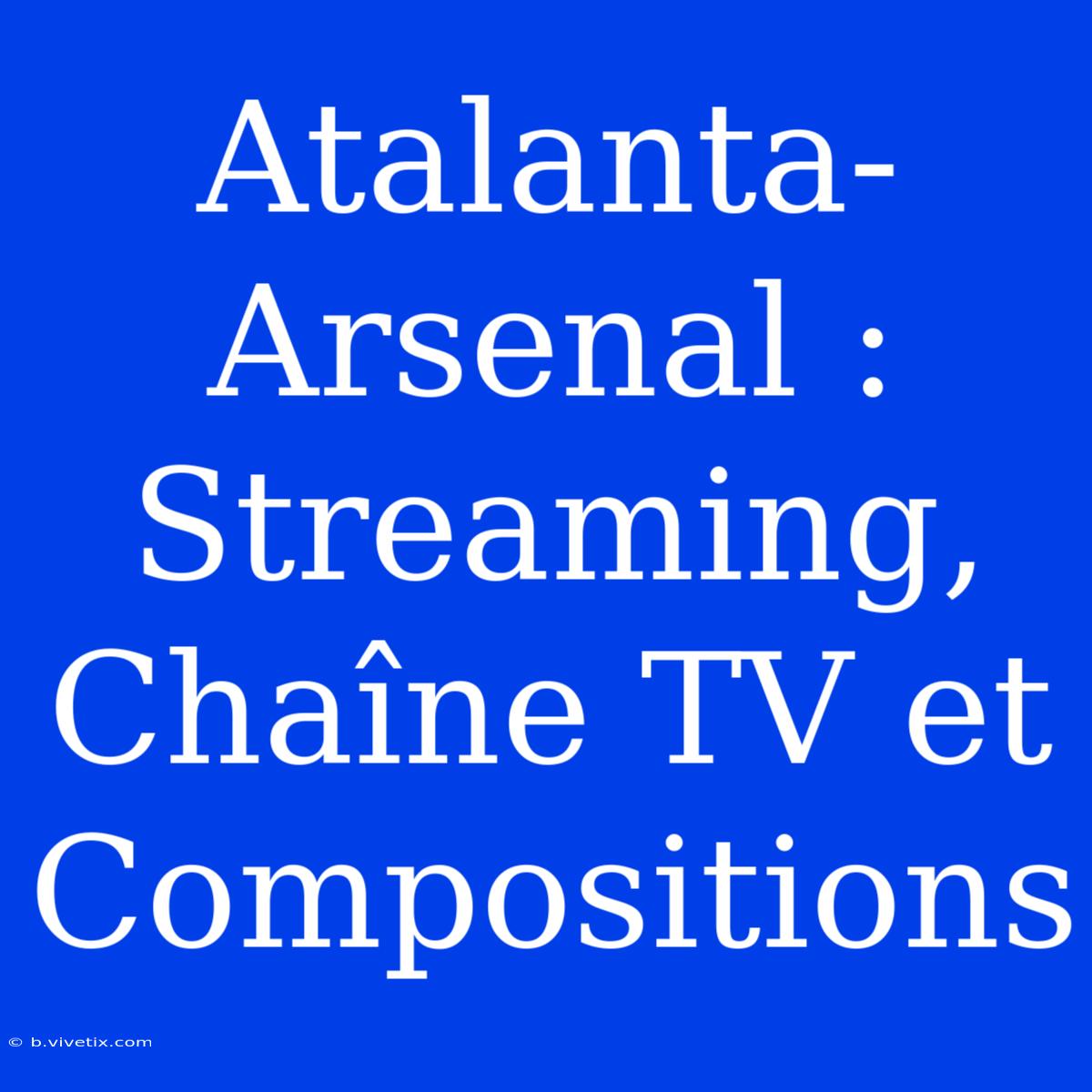 Atalanta-Arsenal : Streaming, Chaîne TV Et Compositions