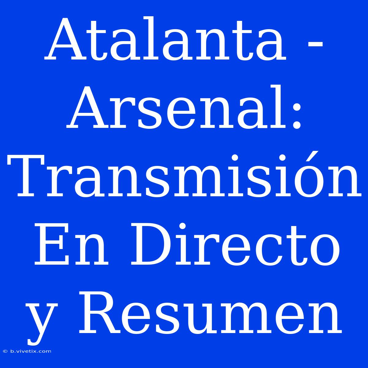 Atalanta - Arsenal: Transmisión En Directo Y Resumen