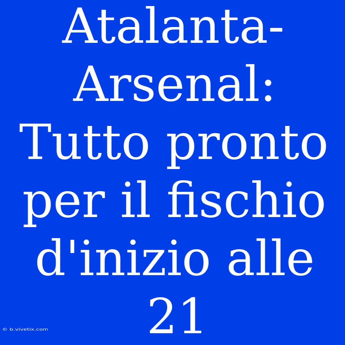 Atalanta-Arsenal: Tutto Pronto Per Il Fischio D'inizio Alle 21