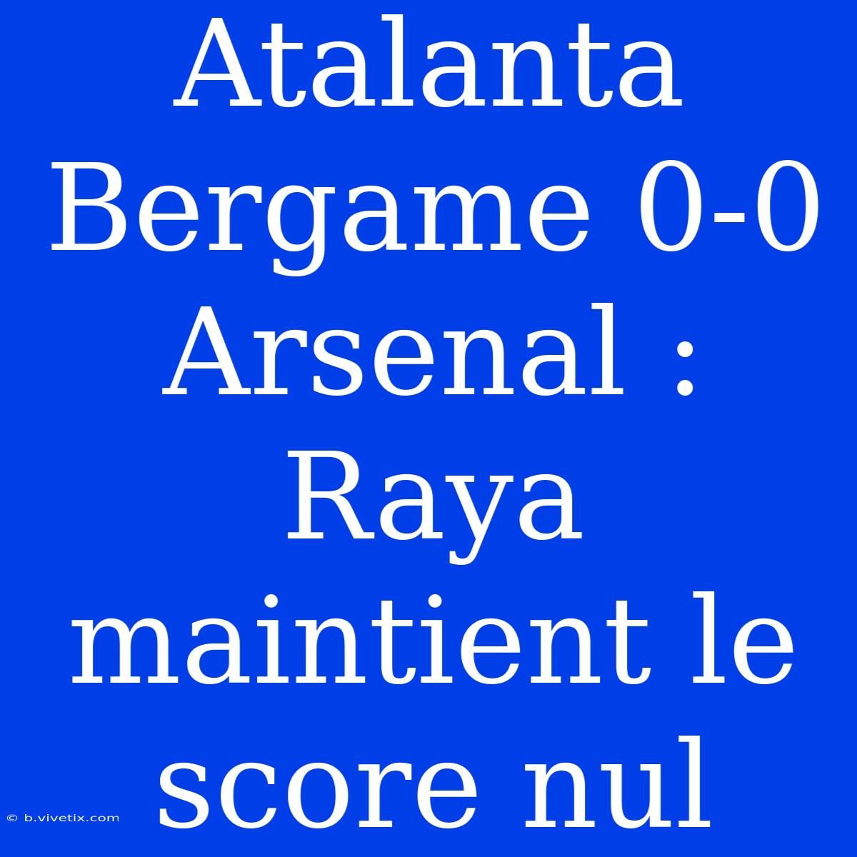 Atalanta Bergame 0-0 Arsenal : Raya Maintient Le Score Nul