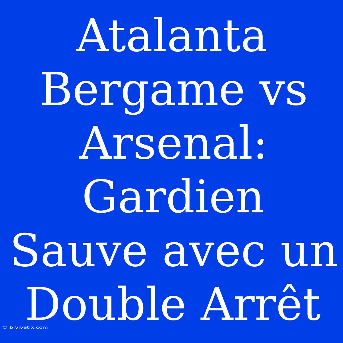 Atalanta Bergame Vs Arsenal: Gardien Sauve Avec Un Double Arrêt