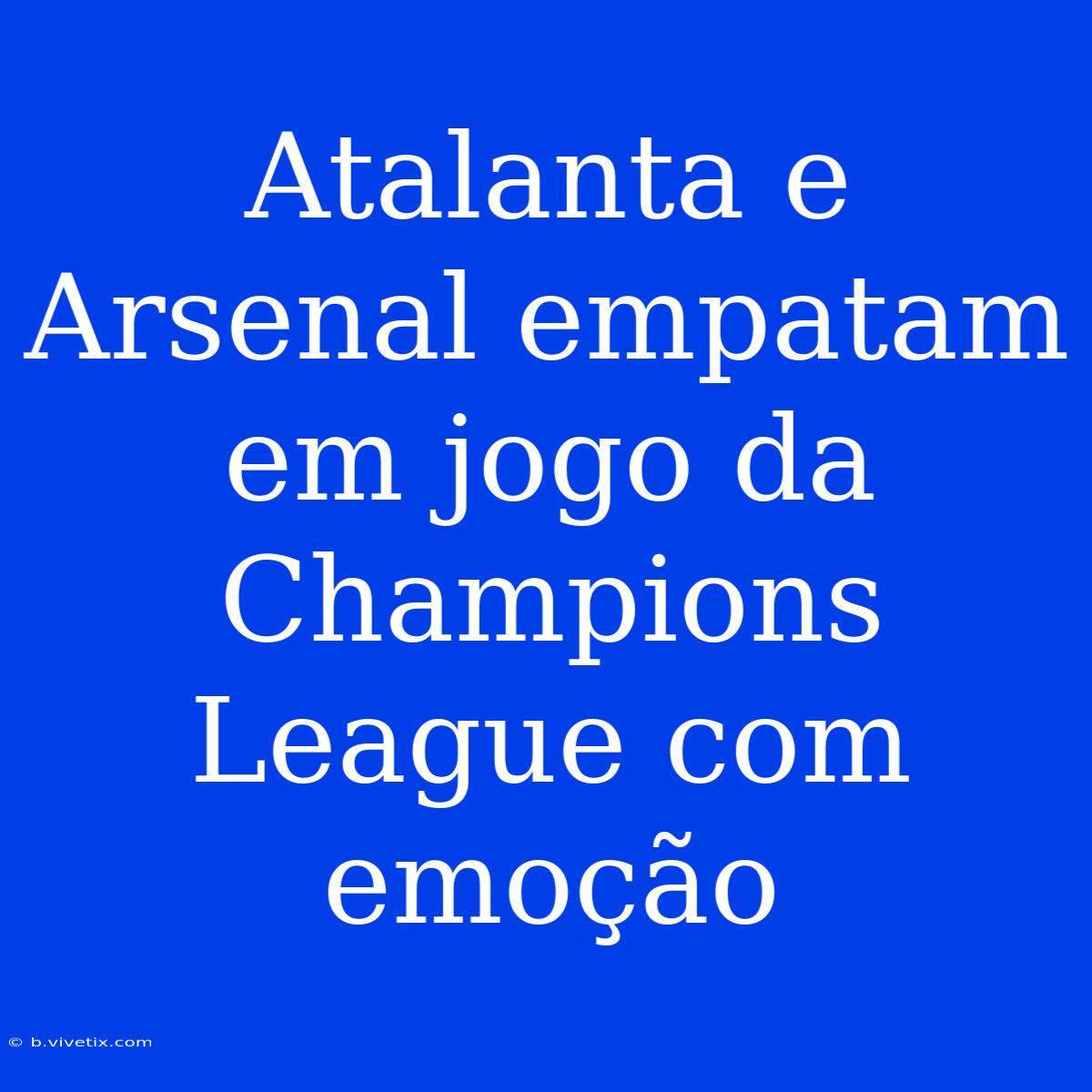 Atalanta E Arsenal Empatam Em Jogo Da Champions League Com Emoção