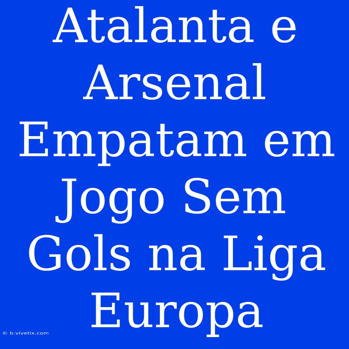 Atalanta E Arsenal Empatam Em Jogo Sem Gols Na Liga Europa