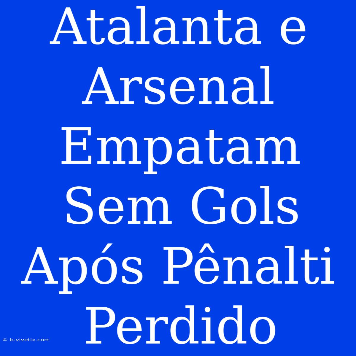 Atalanta E Arsenal Empatam Sem Gols Após Pênalti Perdido