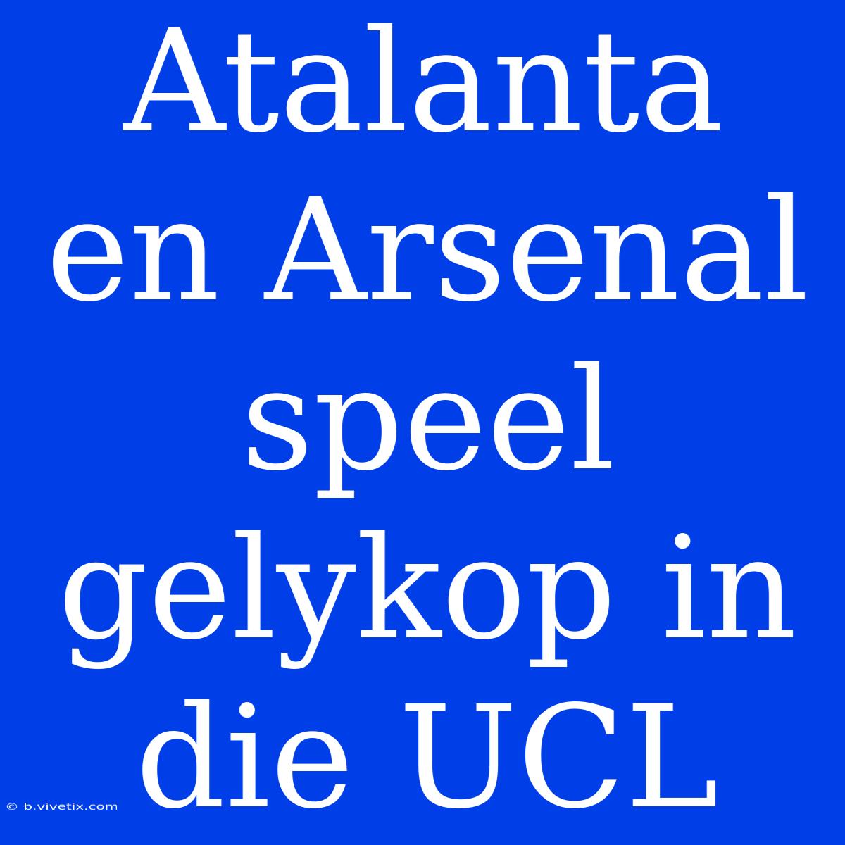 Atalanta En Arsenal Speel Gelykop In Die UCL