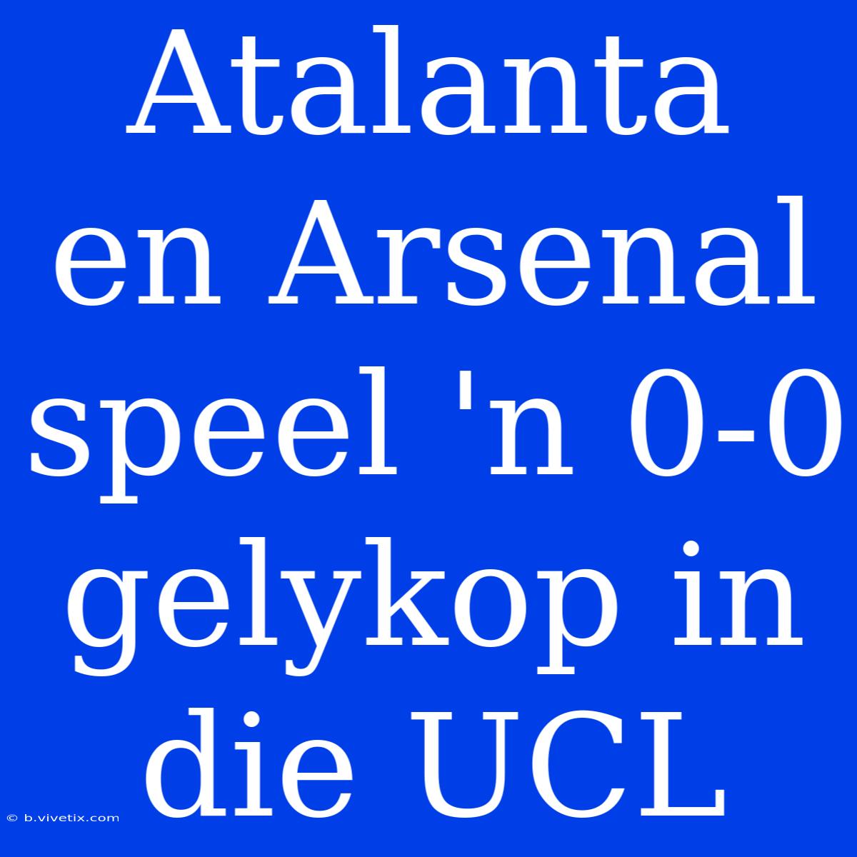 Atalanta En Arsenal Speel 'n 0-0 Gelykop In Die UCL