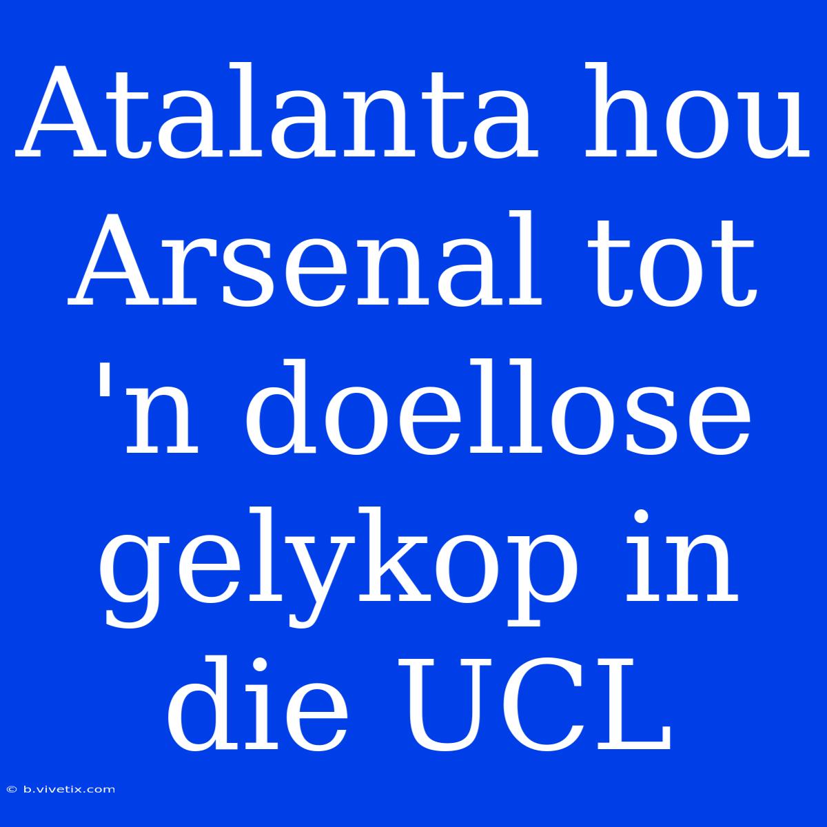 Atalanta Hou Arsenal Tot 'n Doellose Gelykop In Die UCL