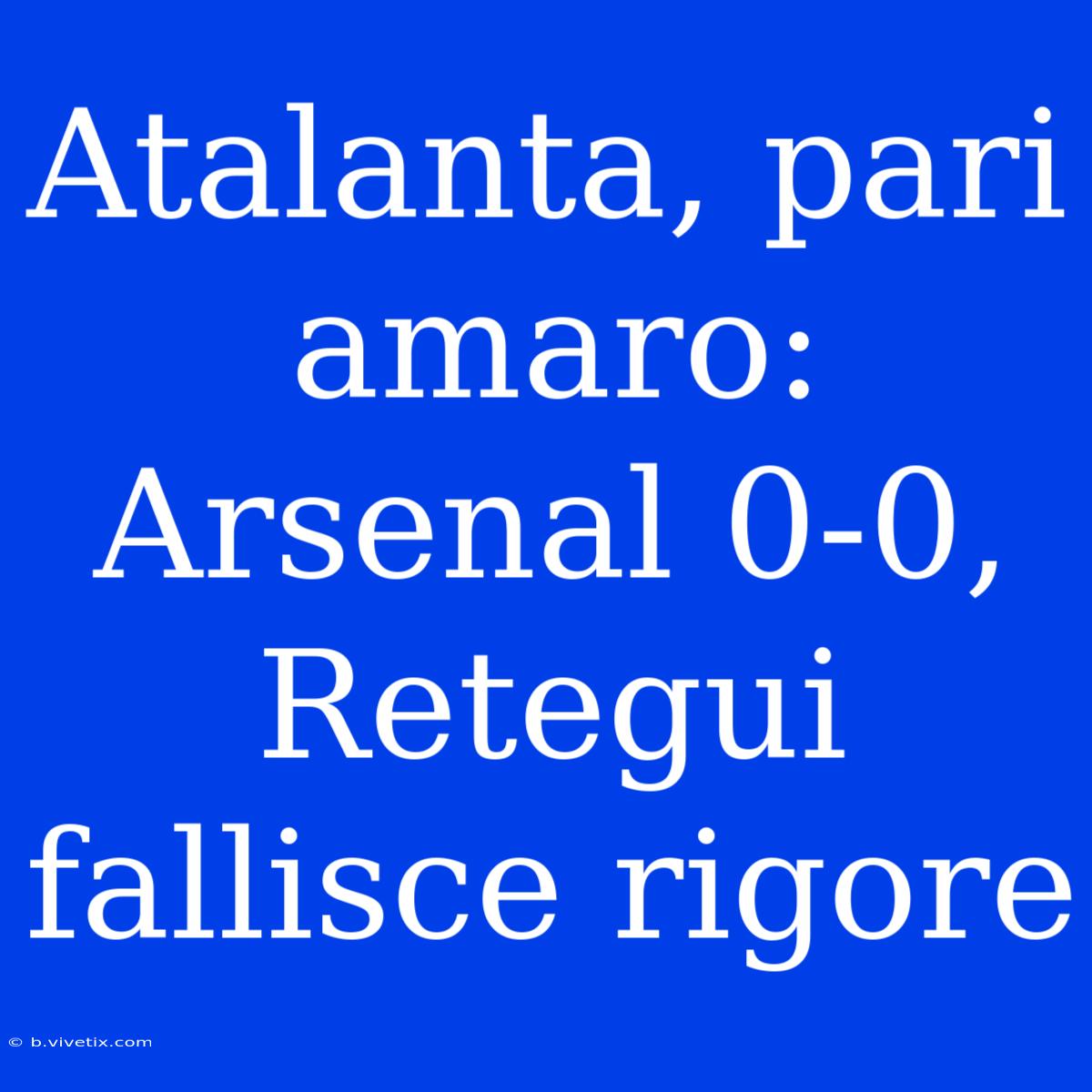 Atalanta, Pari Amaro: Arsenal 0-0, Retegui Fallisce Rigore