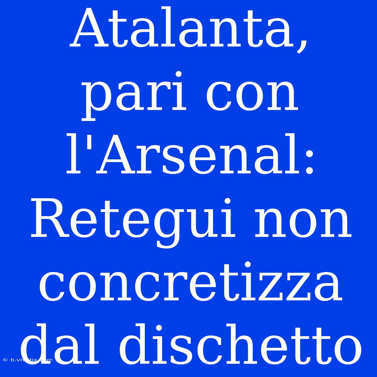 Atalanta, Pari Con L'Arsenal: Retegui Non Concretizza Dal Dischetto