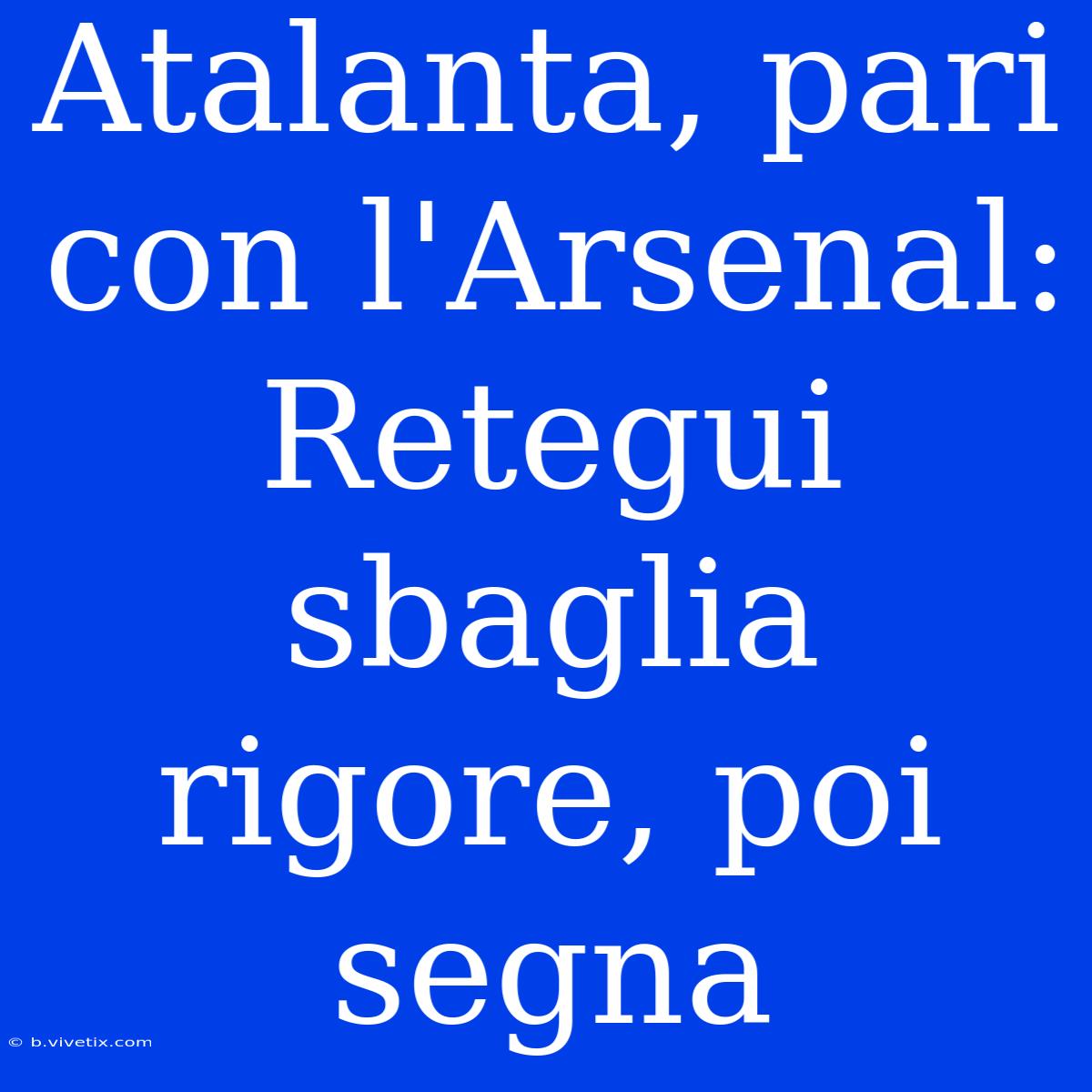 Atalanta, Pari Con L'Arsenal: Retegui Sbaglia Rigore, Poi Segna