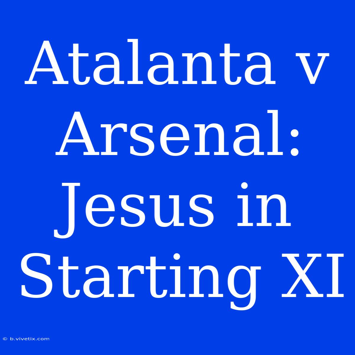 Atalanta V Arsenal: Jesus In Starting XI