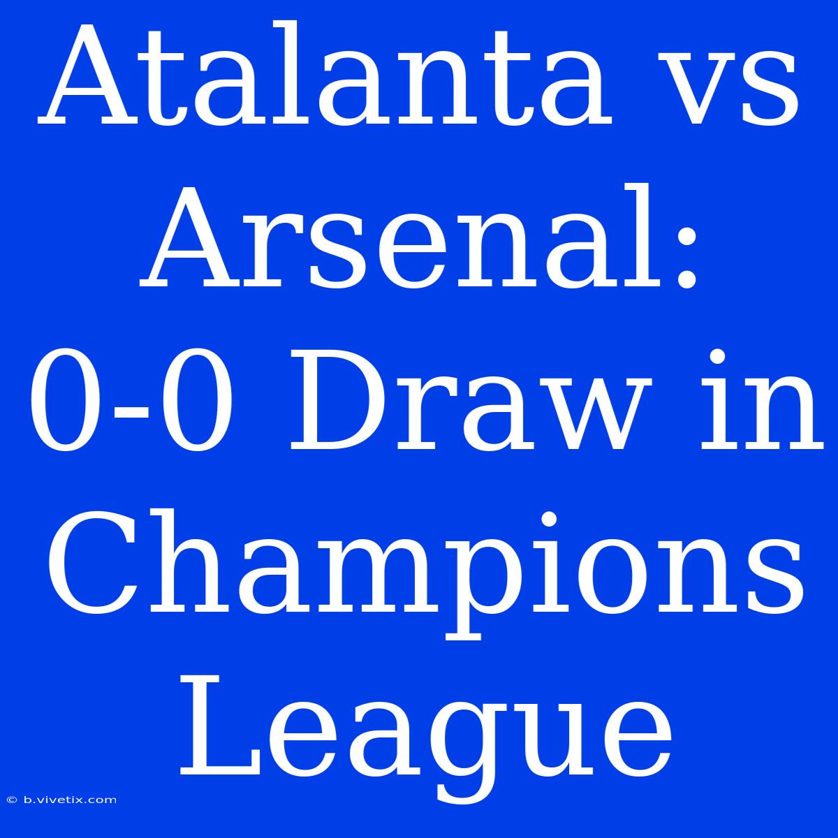 Atalanta Vs Arsenal: 0-0 Draw In Champions League