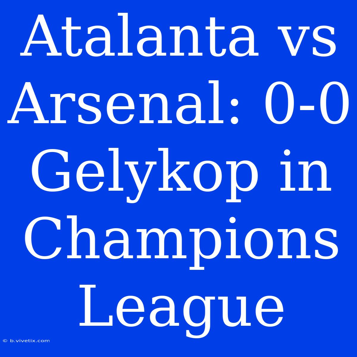 Atalanta Vs Arsenal: 0-0 Gelykop In Champions League