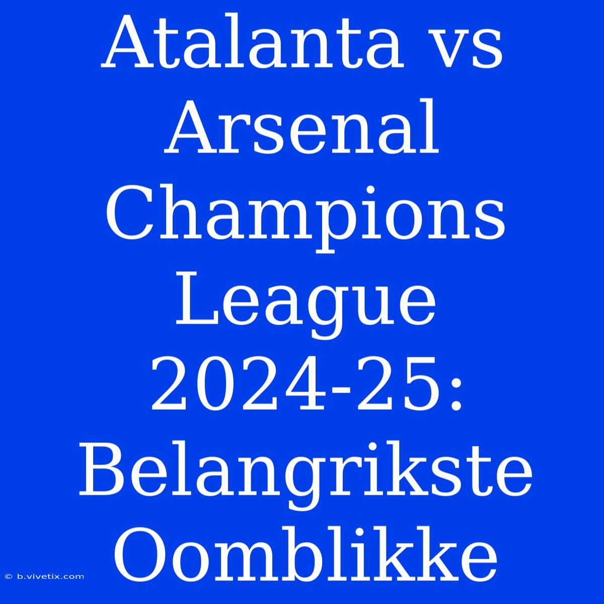 Atalanta Vs Arsenal Champions League 2024-25: Belangrikste Oomblikke