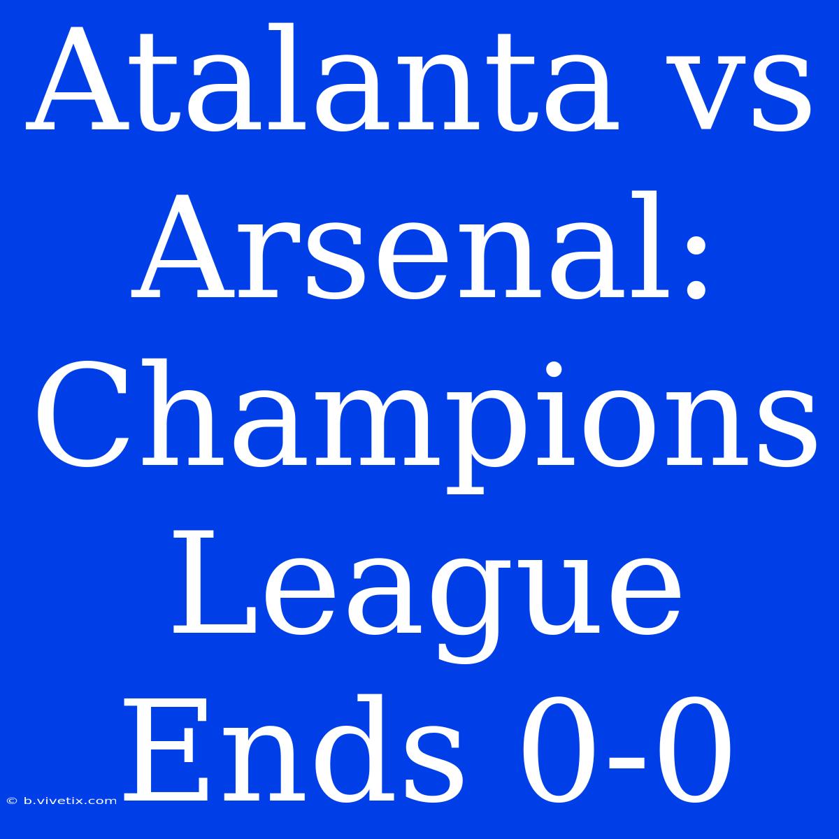 Atalanta Vs Arsenal: Champions League Ends 0-0 