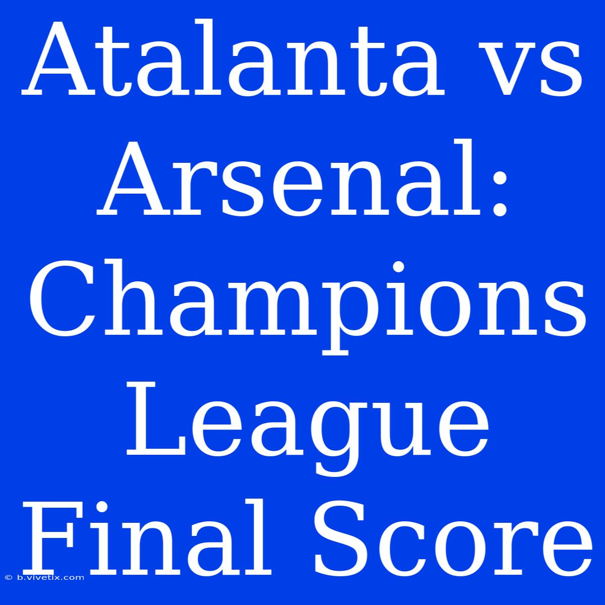 Atalanta Vs Arsenal: Champions League Final Score