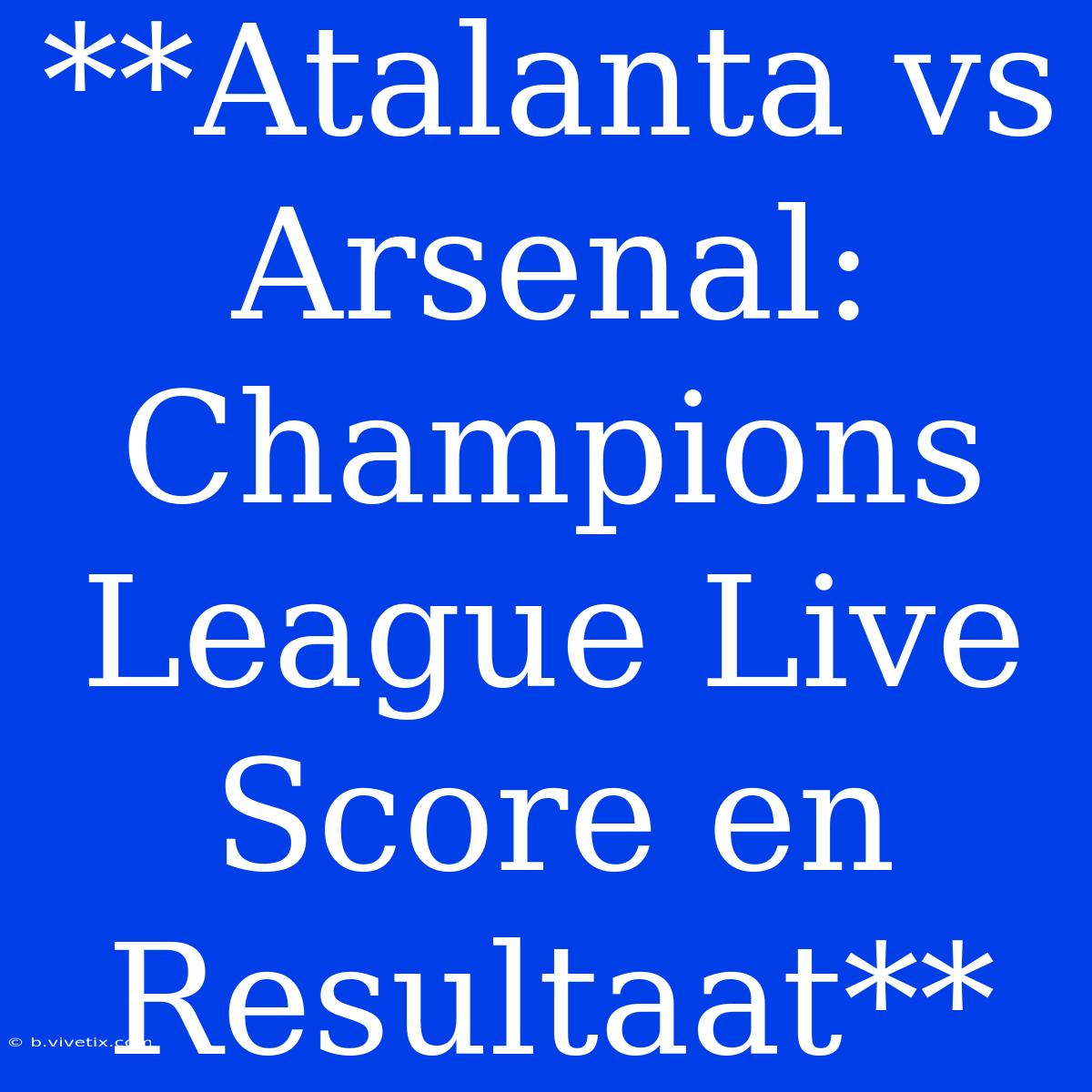 **Atalanta Vs Arsenal: Champions League Live Score En Resultaat** 