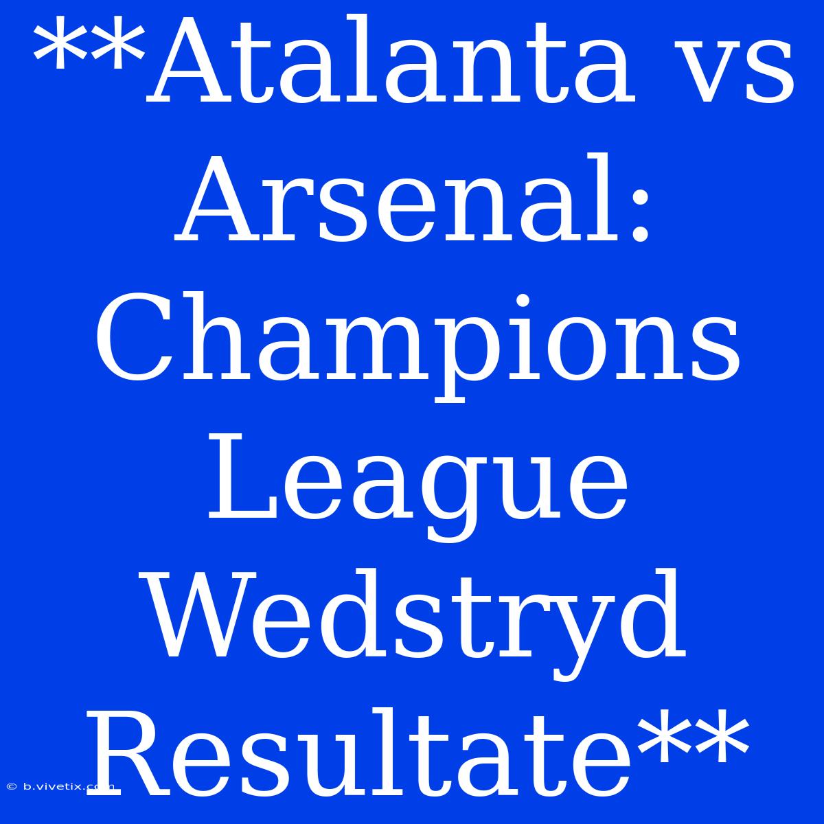 **Atalanta Vs Arsenal: Champions League Wedstryd Resultate**