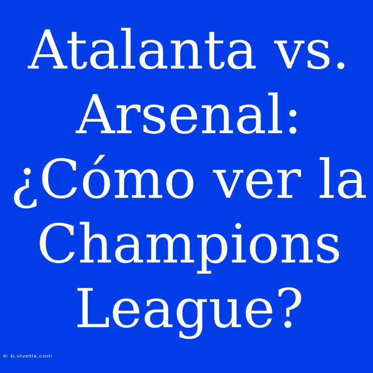 Atalanta Vs. Arsenal: ¿Cómo Ver La Champions League?