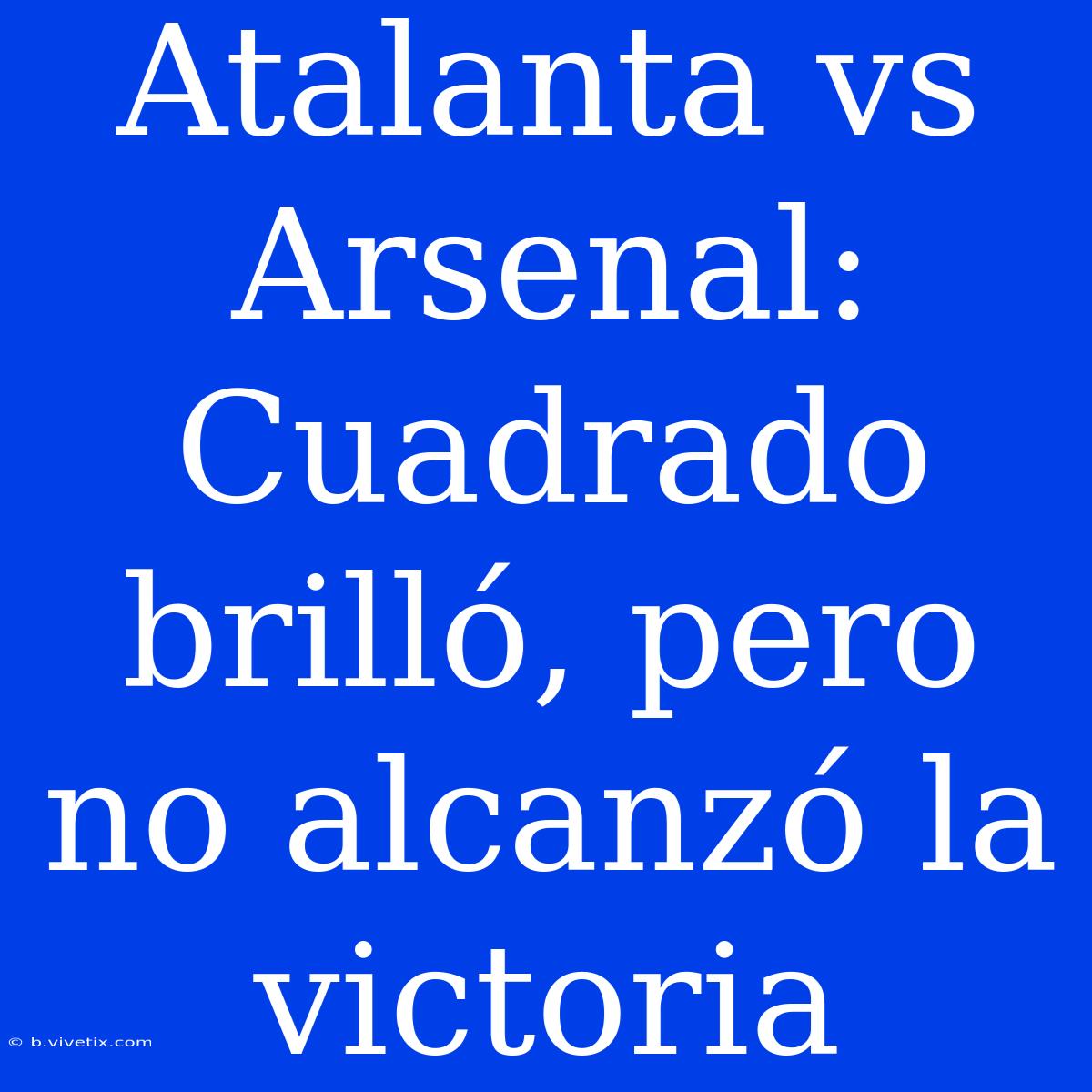 Atalanta Vs Arsenal: Cuadrado Brilló, Pero No Alcanzó La Victoria