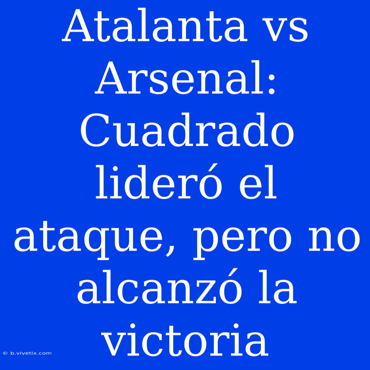 Atalanta Vs Arsenal: Cuadrado Lideró El Ataque, Pero No Alcanzó La Victoria