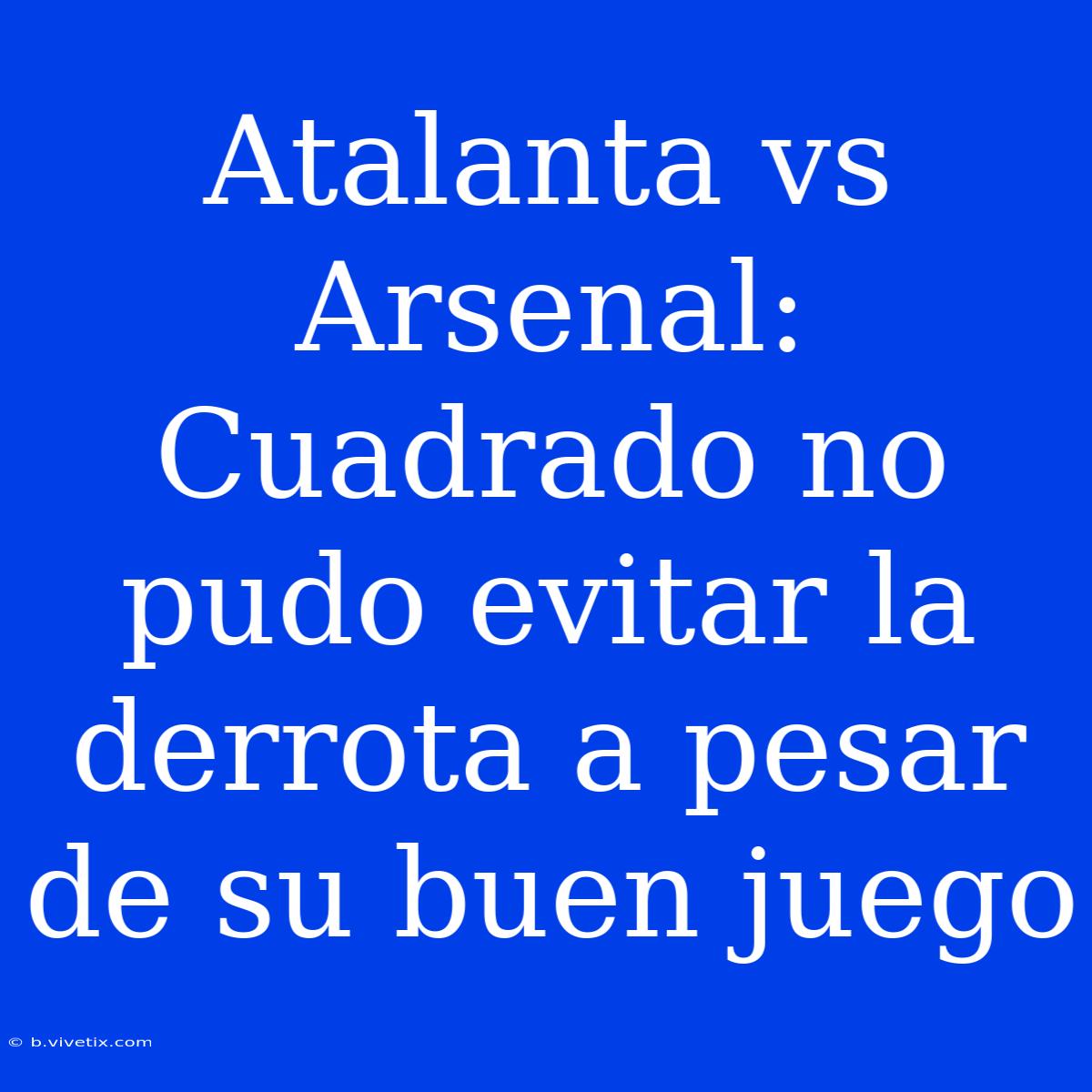 Atalanta Vs Arsenal: Cuadrado No Pudo Evitar La Derrota A Pesar De Su Buen Juego 