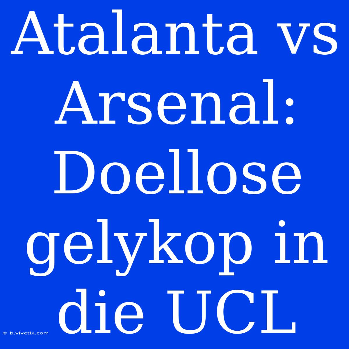 Atalanta Vs Arsenal: Doellose Gelykop In Die UCL