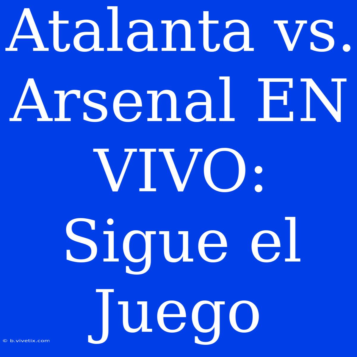 Atalanta Vs. Arsenal EN VIVO: Sigue El Juego