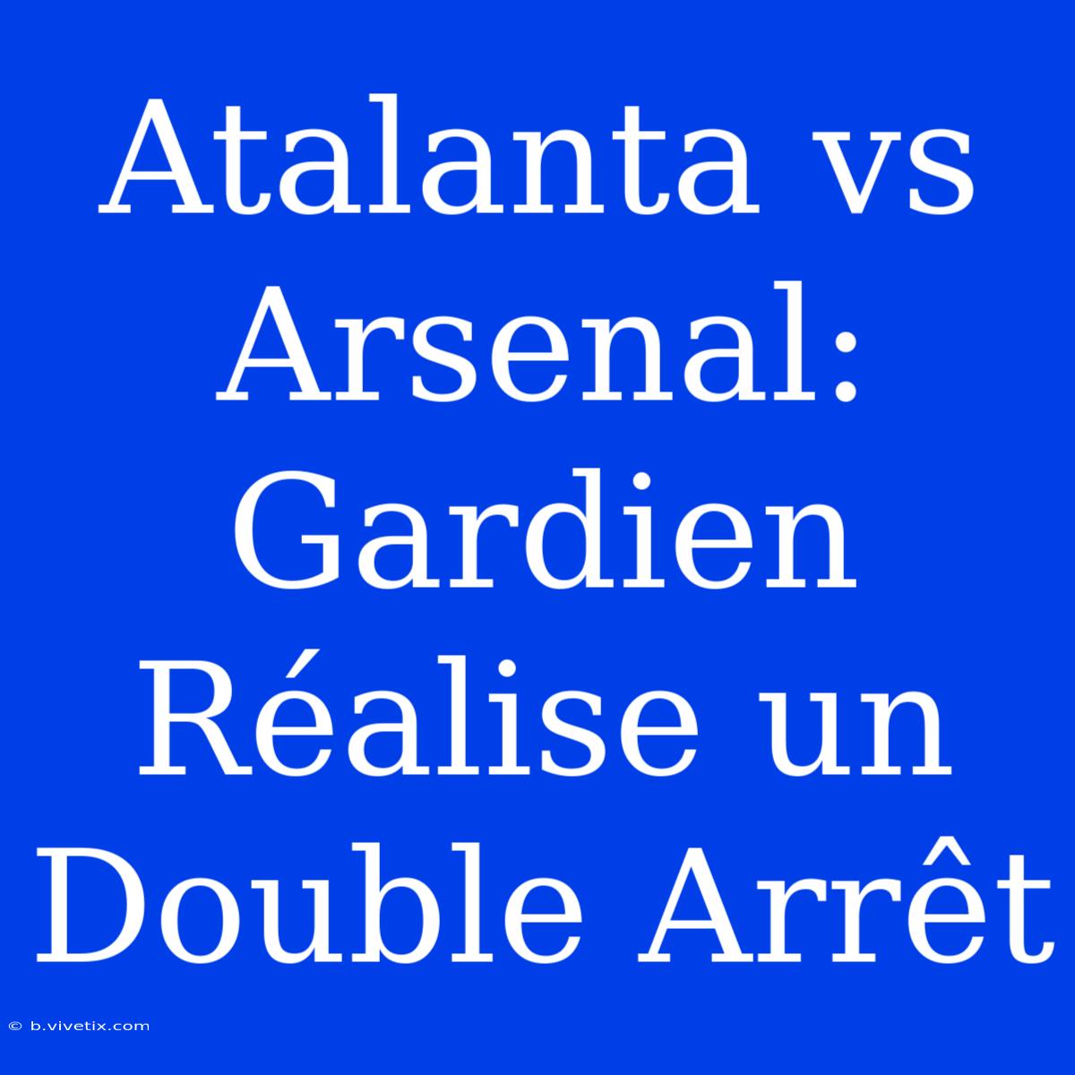 Atalanta Vs Arsenal: Gardien Réalise Un Double Arrêt