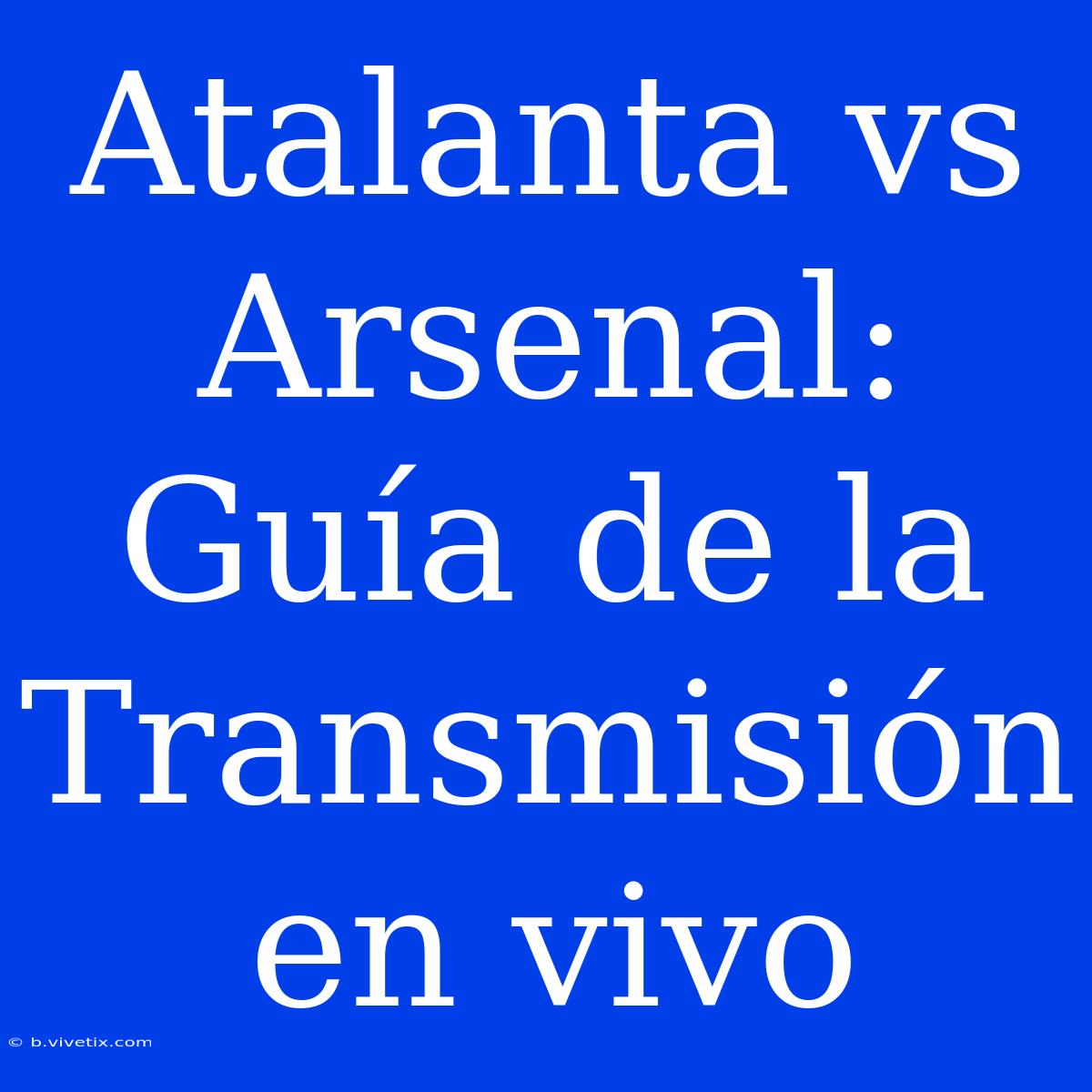 Atalanta Vs Arsenal: Guía De La Transmisión En Vivo