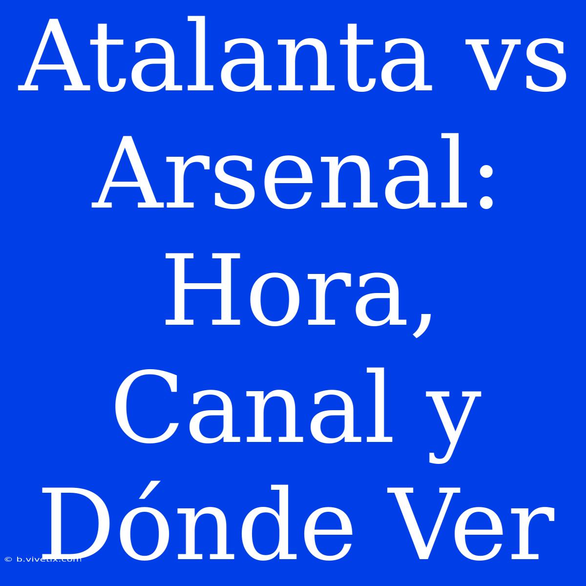 Atalanta Vs Arsenal: Hora, Canal Y Dónde Ver