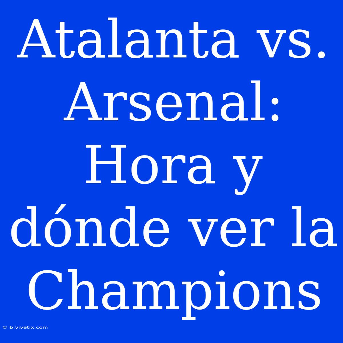 Atalanta Vs. Arsenal: Hora Y Dónde Ver La Champions