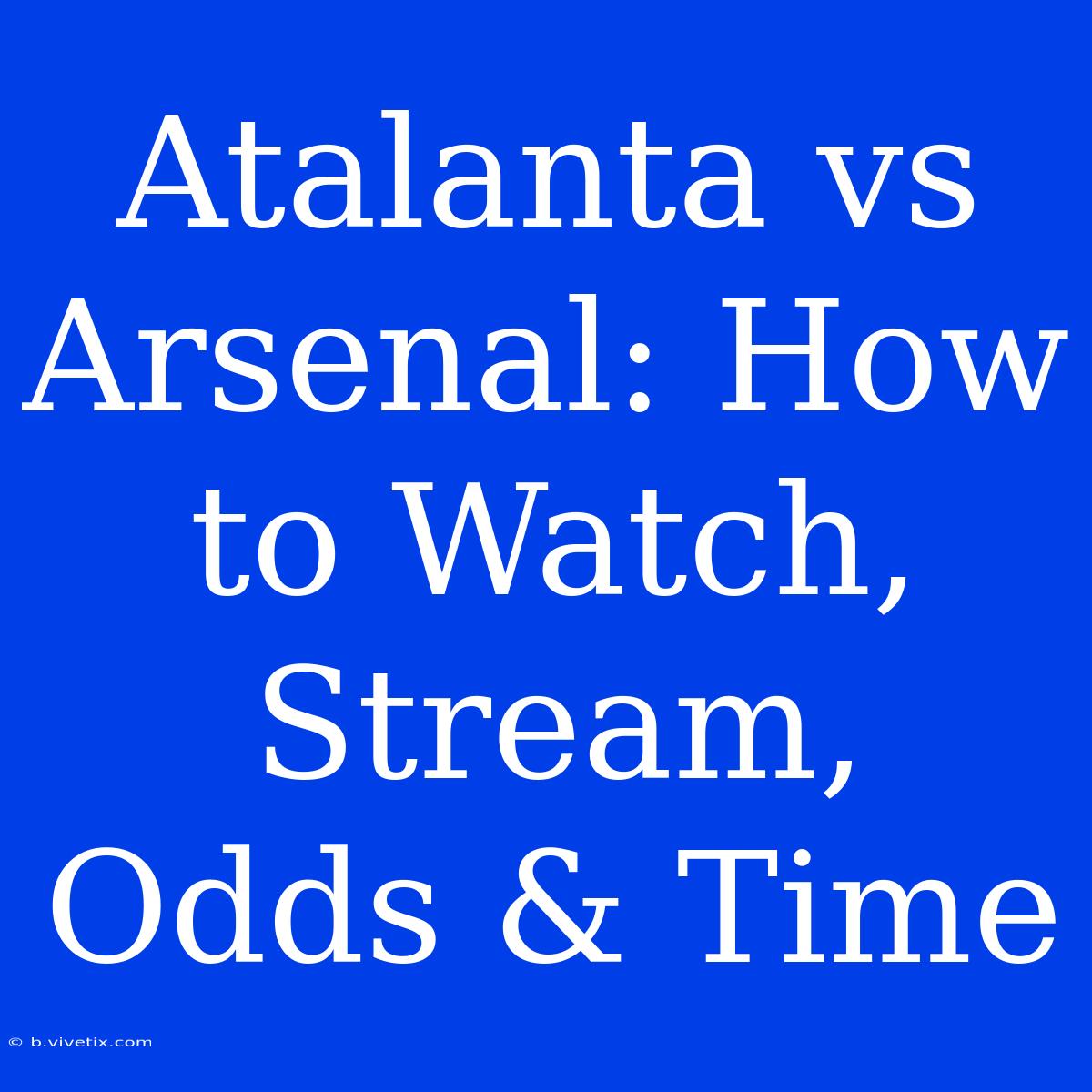 Atalanta Vs Arsenal: How To Watch, Stream, Odds & Time