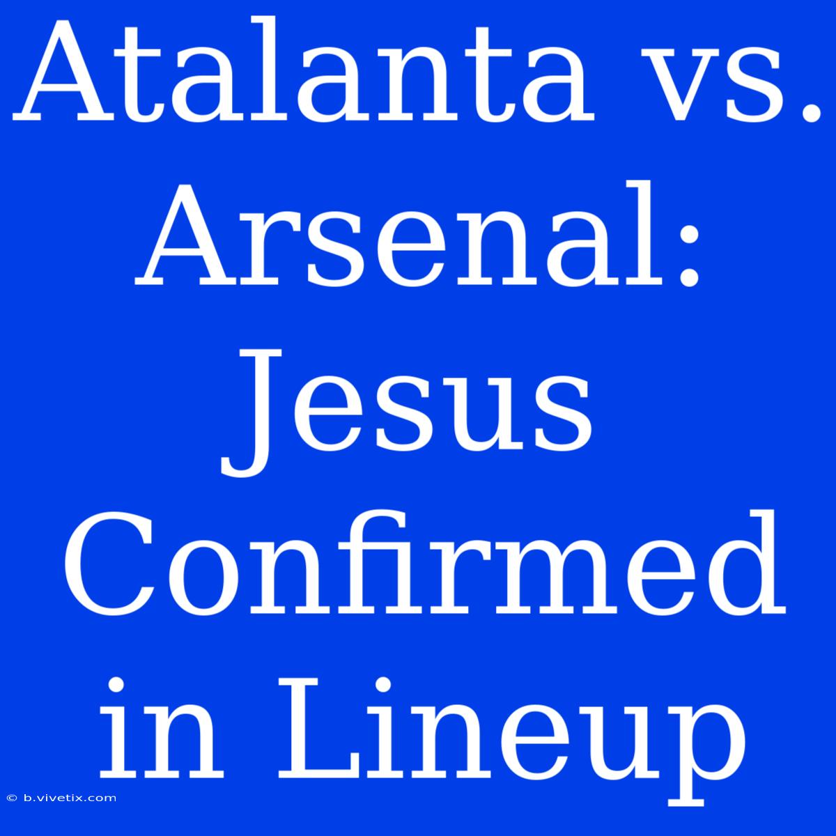 Atalanta Vs. Arsenal: Jesus Confirmed In Lineup