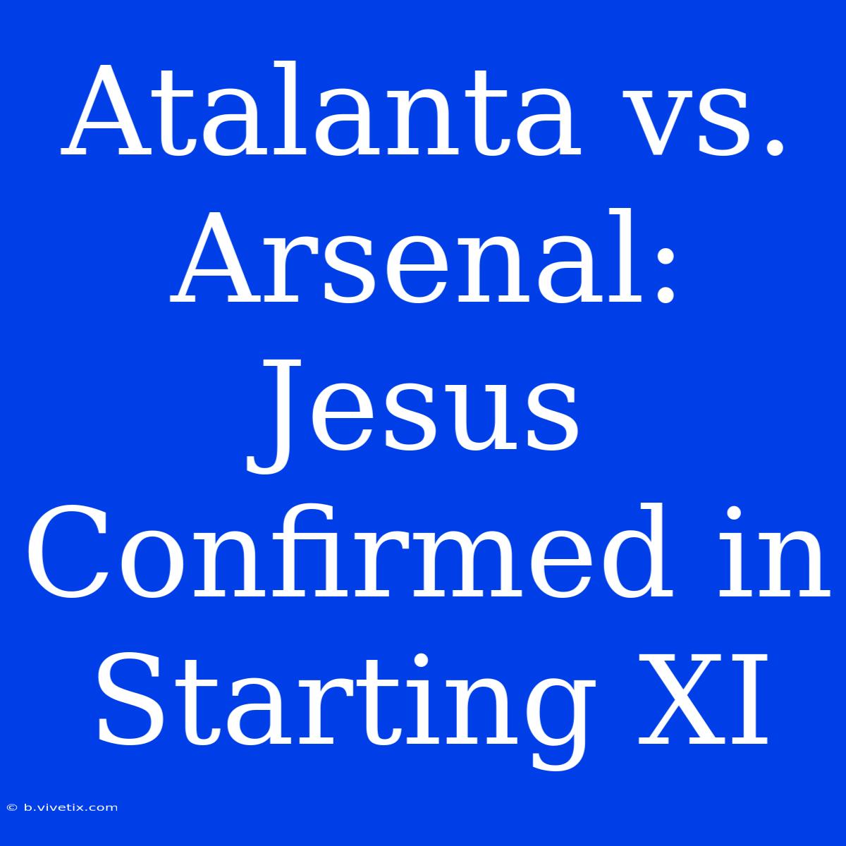 Atalanta Vs. Arsenal: Jesus Confirmed In Starting XI 