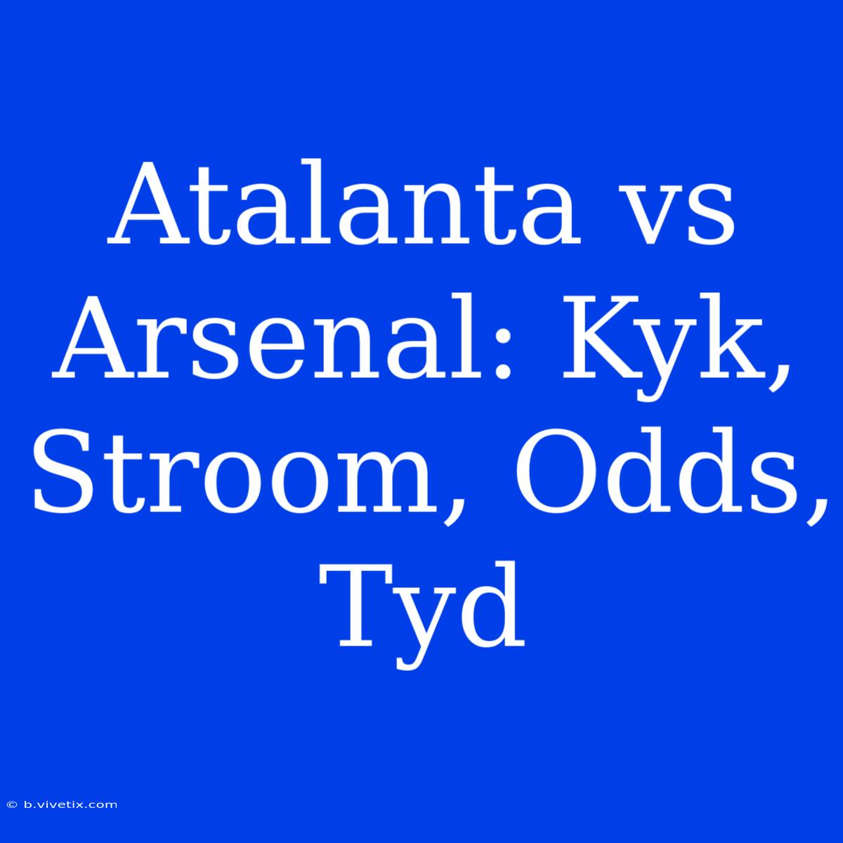 Atalanta Vs Arsenal: Kyk, Stroom, Odds, Tyd