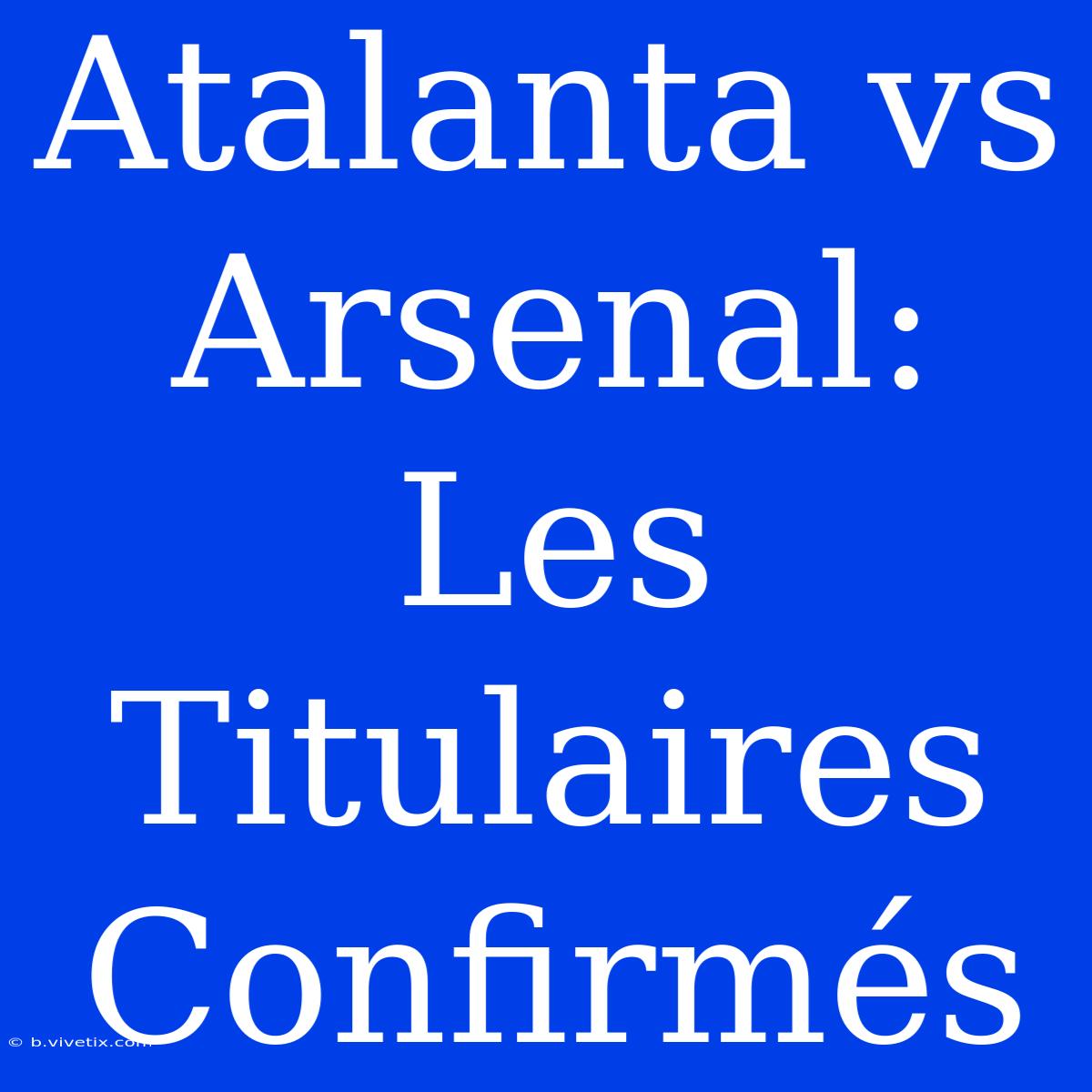 Atalanta Vs Arsenal: Les Titulaires Confirmés