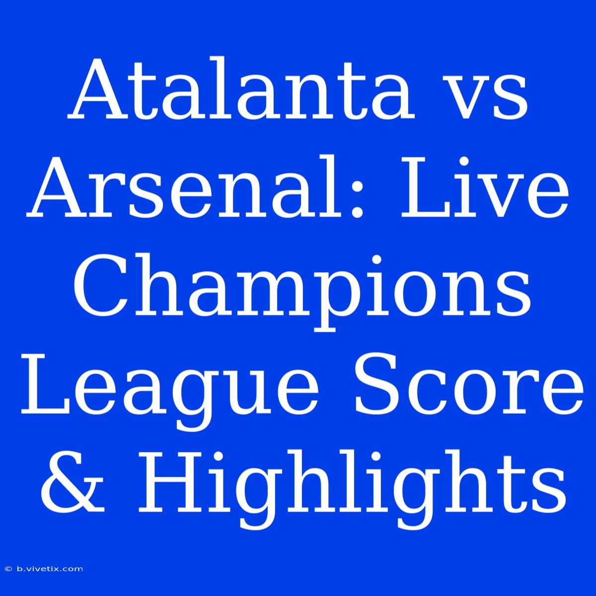 Atalanta Vs Arsenal: Live Champions League Score & Highlights