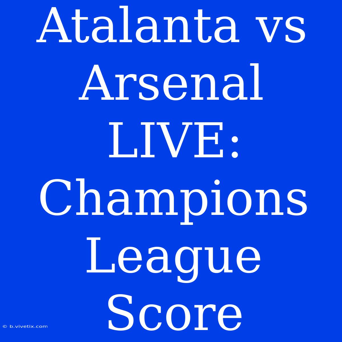 Atalanta Vs Arsenal LIVE: Champions League Score