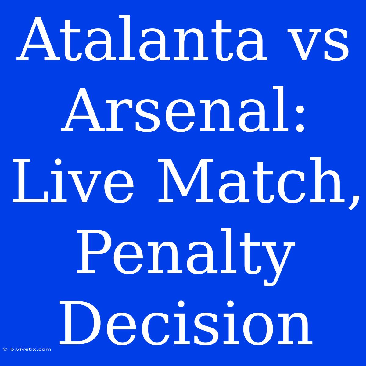 Atalanta Vs Arsenal: Live Match, Penalty Decision 