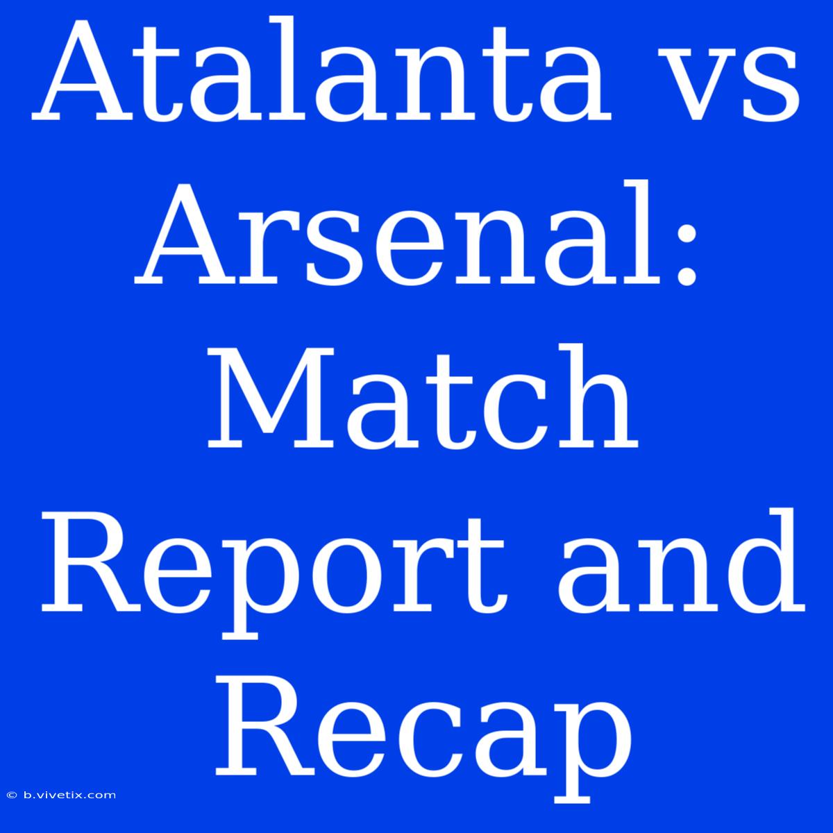 Atalanta Vs Arsenal: Match Report And Recap