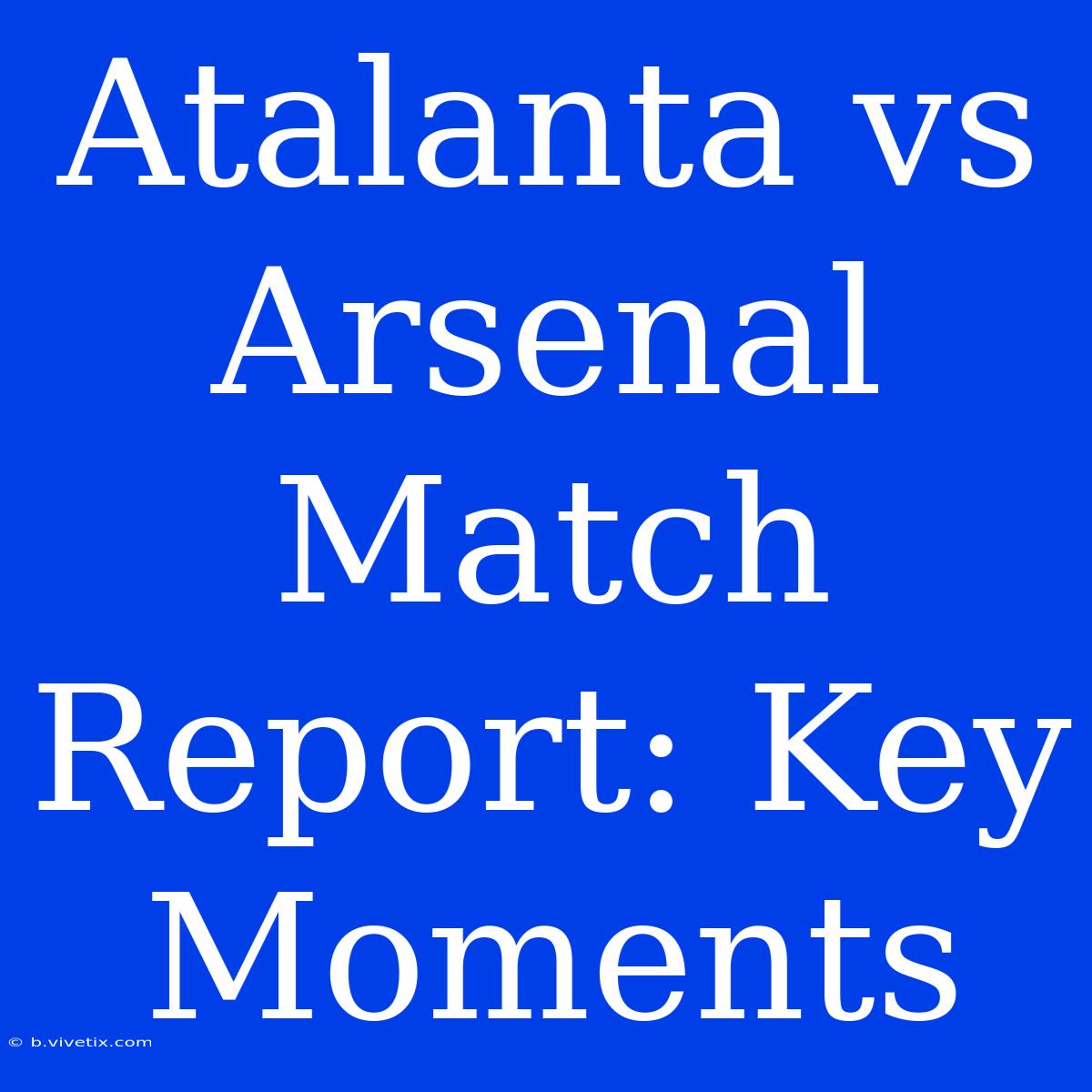 Atalanta Vs Arsenal Match Report: Key Moments