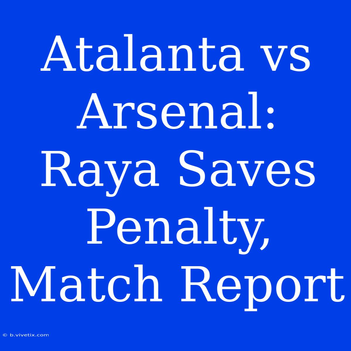 Atalanta Vs Arsenal:  Raya Saves Penalty, Match Report