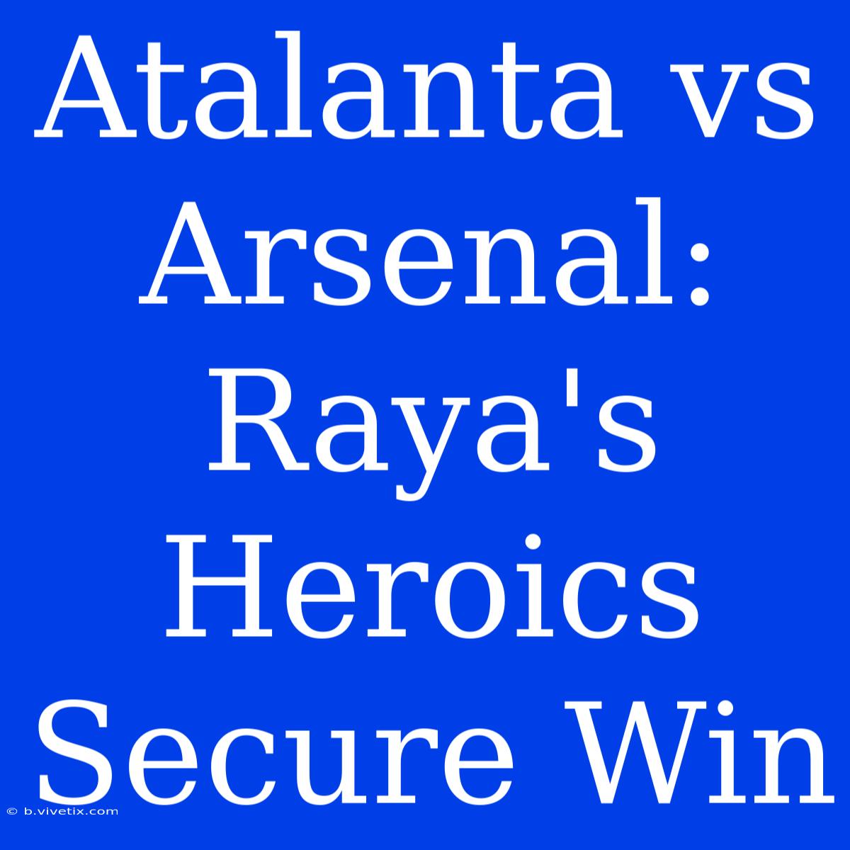 Atalanta Vs Arsenal: Raya's Heroics Secure Win