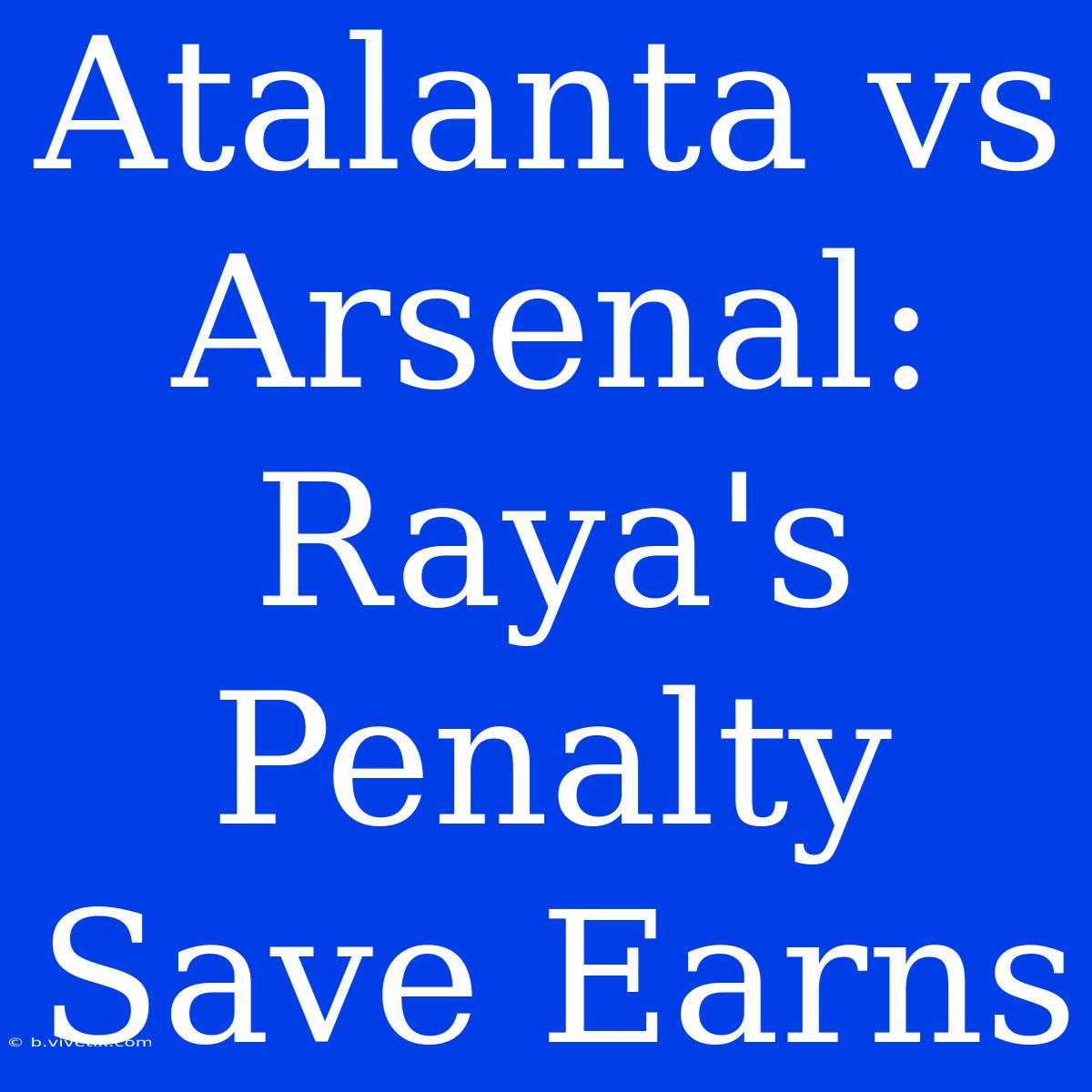 Atalanta Vs Arsenal: Raya's Penalty Save Earns