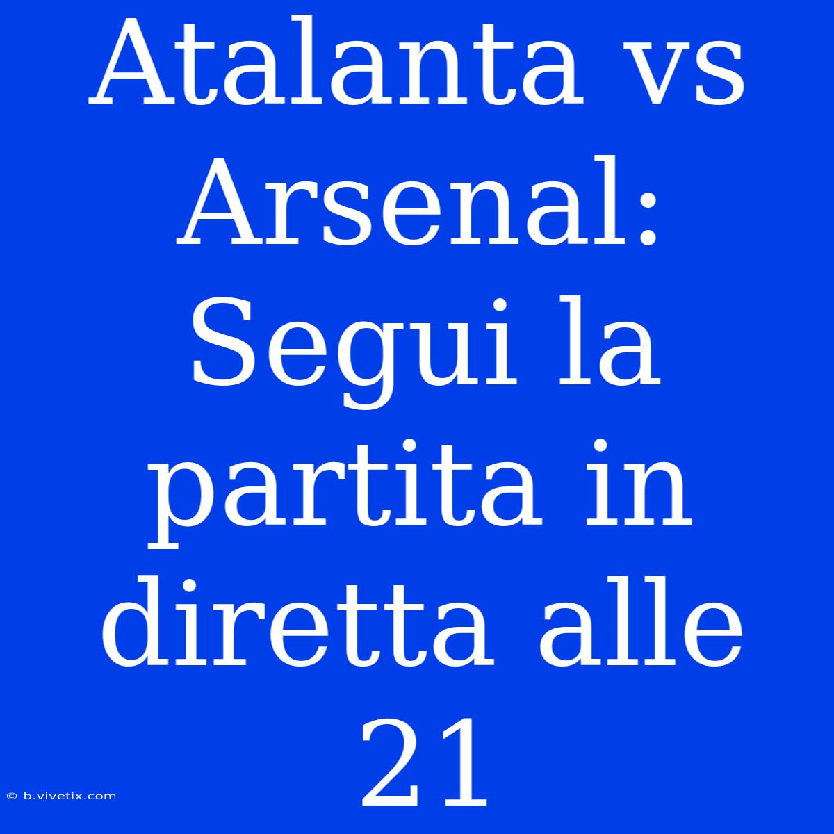 Atalanta Vs Arsenal: Segui La Partita In Diretta Alle 21