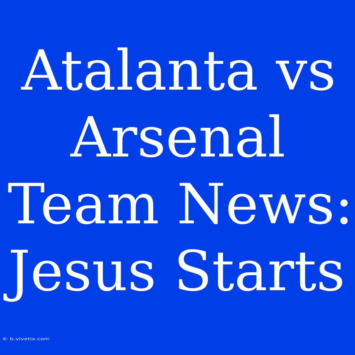 Atalanta Vs Arsenal Team News: Jesus Starts