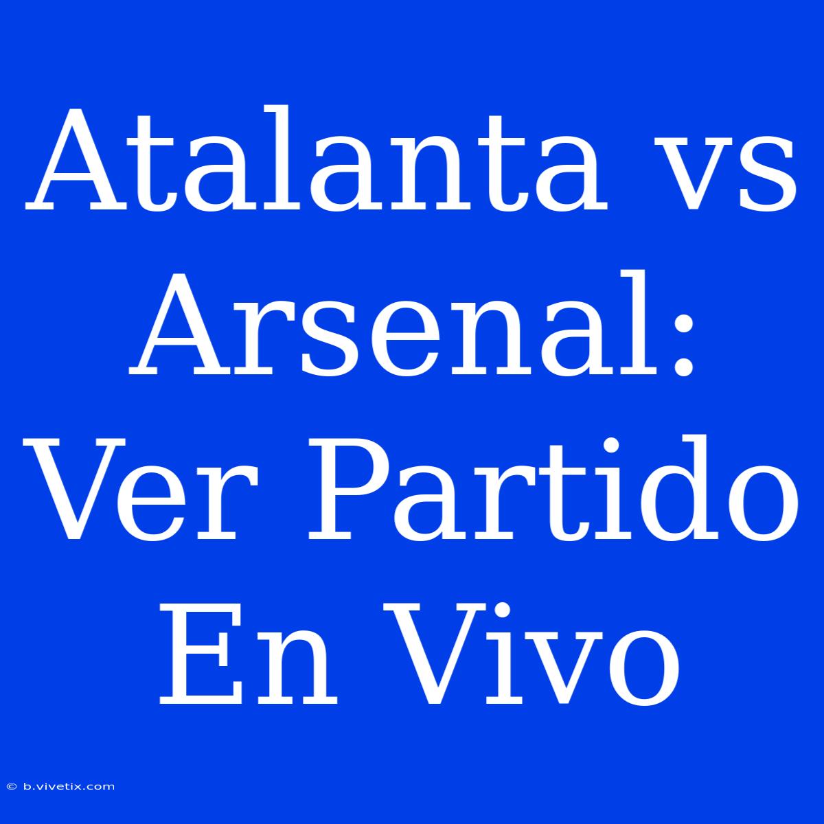 Atalanta Vs Arsenal: Ver Partido En Vivo