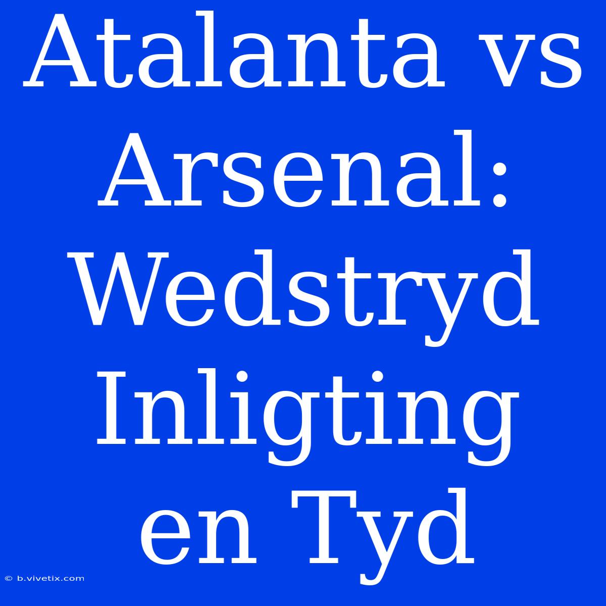 Atalanta Vs Arsenal: Wedstryd Inligting En Tyd