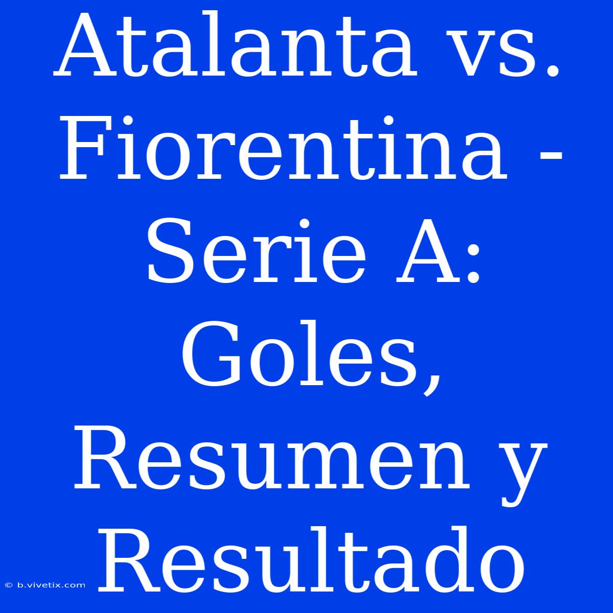 Atalanta Vs. Fiorentina - Serie A: Goles, Resumen Y Resultado